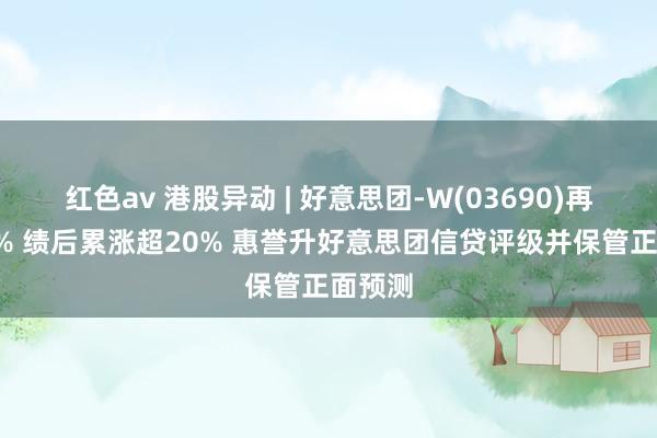 红色av 港股异动 | 好意思团-W(03690)再涨近4% 绩后累涨超20% 惠誉升好意思团信贷评级并保管正面预测