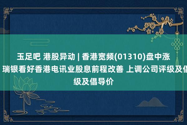 玉足吧 港股异动 | 香港宽频(01310)盘中涨超5% 瑞银看好香港电讯业股息前程改善 上调公司评级及倡导价