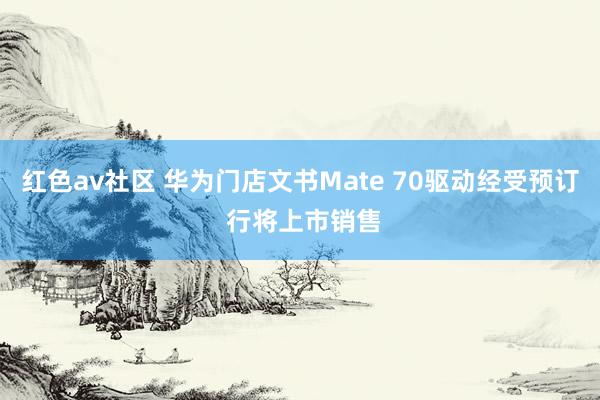 红色av社区 华为门店文书Mate 70驱动经受预订 行将上市销售