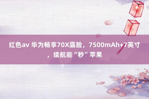 红色av 华为畅享70X露脸，7500mAh+7英寸，续航能“秒”苹果