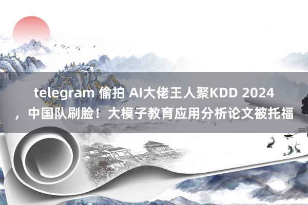 telegram 偷拍 AI大佬王人聚KDD 2024，中国队刷脸！大模子教育应用分析论文被托福