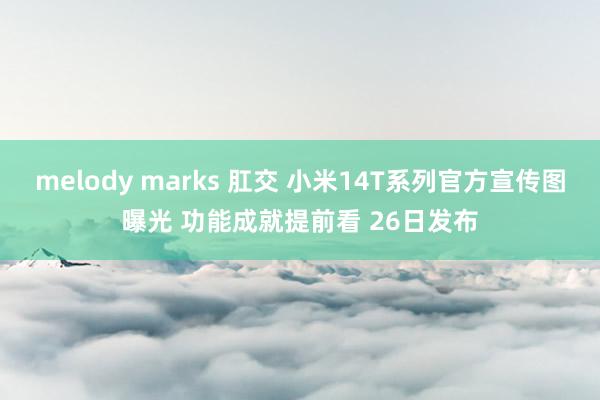 melody marks 肛交 小米14T系列官方宣传图曝光 功能成就提前看 26日发布