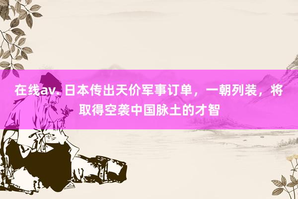 在线av. 日本传出天价军事订单，一朝列装，将取得空袭中国脉土的才智