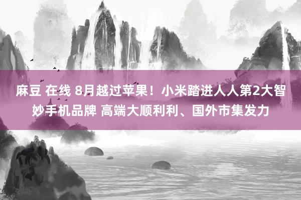 麻豆 在线 8月越过苹果！小米踏进人人第2大智妙手机品牌 高端大顺利利、国外市集发力
