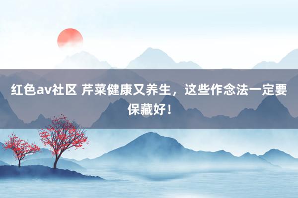 红色av社区 芹菜健康又养生，这些作念法一定要保藏好！