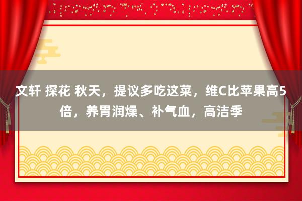 文轩 探花 秋天，提议多吃这菜，维C比苹果高5倍，养胃润燥、补气血，高洁季