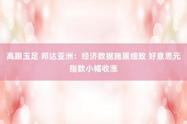 高跟玉足 邦达亚洲：经济数据施展细致 好意思元指数小幅收涨