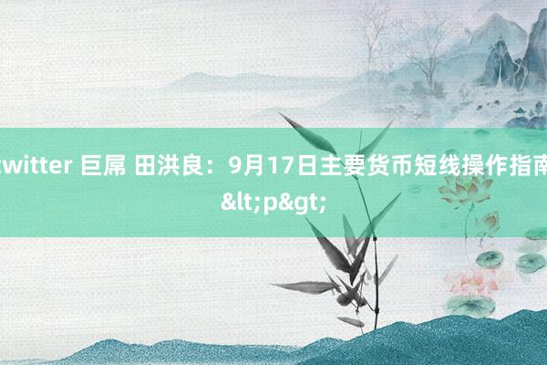 twitter 巨屌 田洪良：9月17日主要货币短线操作指南<p>