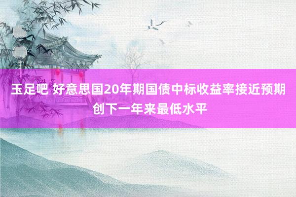 玉足吧 好意思国20年期国债中标收益率接近预期 创下一年来最低水平