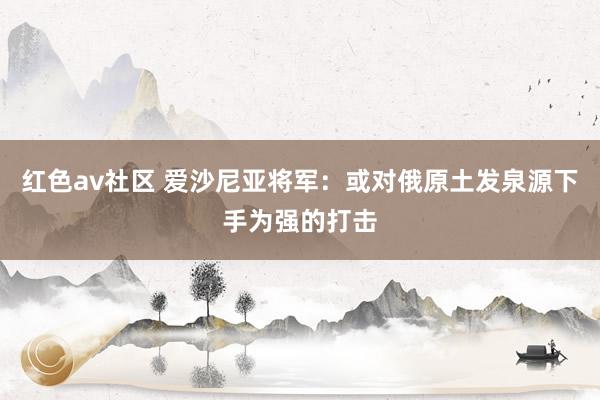 红色av社区 爱沙尼亚将军：或对俄原土发泉源下手为强的打击