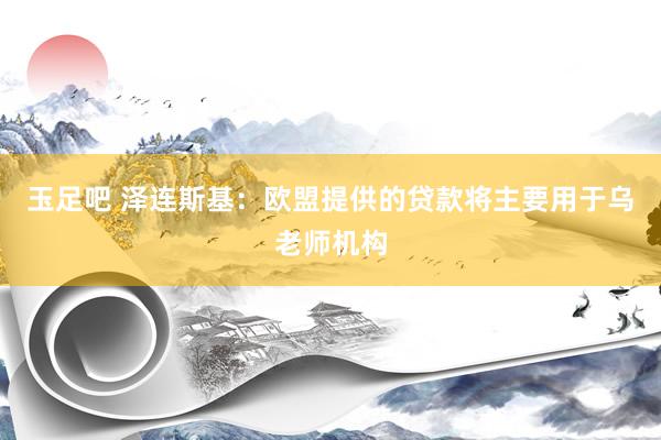 玉足吧 泽连斯基：欧盟提供的贷款将主要用于乌老师机构