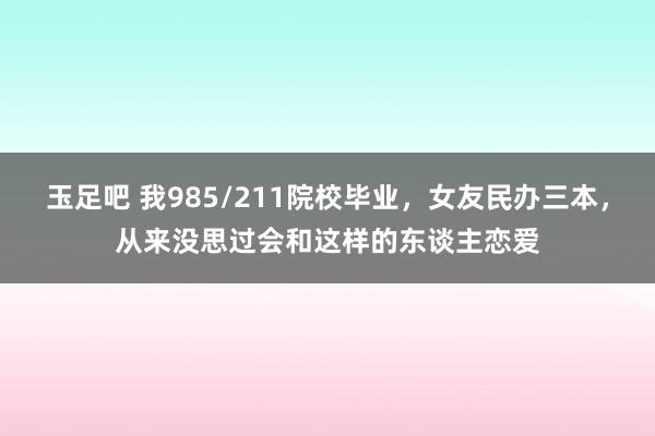 玉足吧 我985/211院校毕业，女友民办三本，从来没思过会和这样的东谈主恋爱