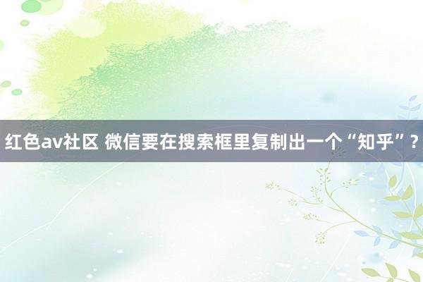 红色av社区 微信要在搜索框里复制出一个“知乎”？