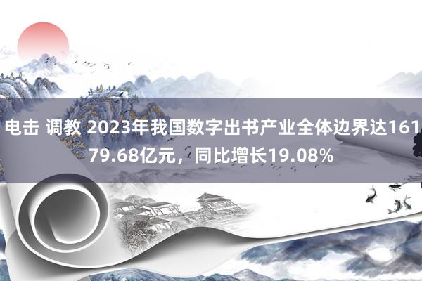 电击 调教 2023年我国数字出书产业全体边界达16179.68亿元，同比增长19.08%