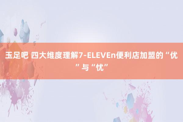 玉足吧 四大维度理解7-ELEVEn便利店加盟的“优”与“忧”