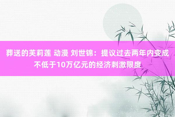 葬送的芙莉莲 动漫 刘世锦：提议过去两年内变成不低于10万亿元的经济刺激限度