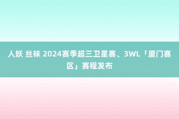 人妖 丝袜 2024赛季超三卫星赛、3WL「厦门赛区」赛程发布
