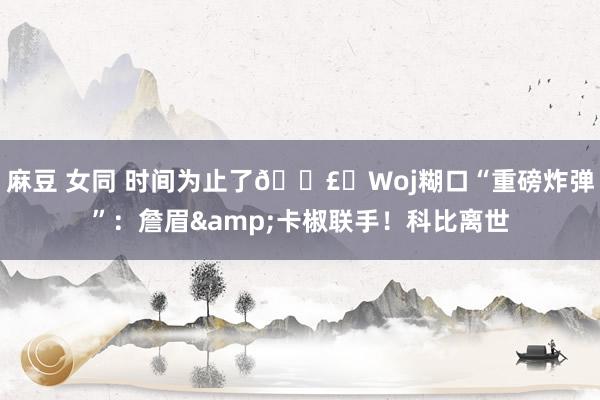 麻豆 女同 时间为止了💣️Woj糊口“重磅炸弹”：詹眉&卡椒联手！科比离世