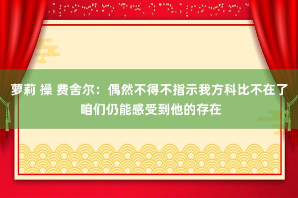 萝莉 操 费舍尔：偶然不得不指示我方科比不在了 咱们仍能感受到他的存在