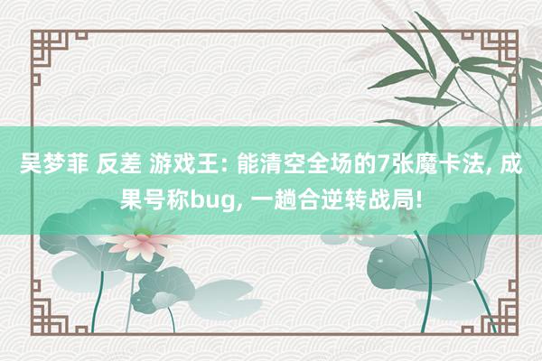 吴梦菲 反差 游戏王: 能清空全场的7张魔卡法， 成果号称bug， 一趟合逆转战局!