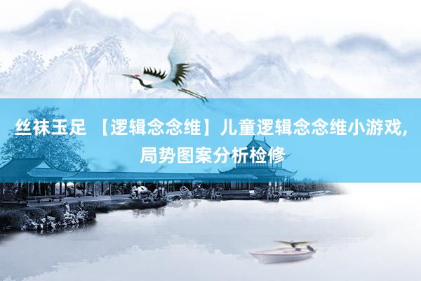 丝袜玉足 【逻辑念念维】儿童逻辑念念维小游戏， 局势图案分析检修