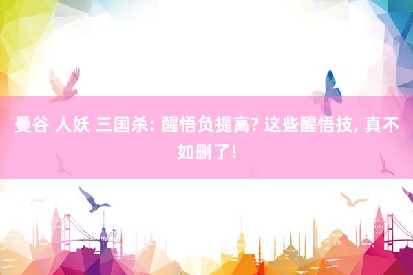 曼谷 人妖 三国杀: 醒悟负提高? 这些醒悟技， 真不如删了!