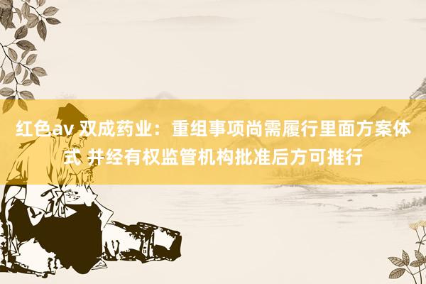 红色av 双成药业：重组事项尚需履行里面方案体式 并经有权监管机构批准后方可推行