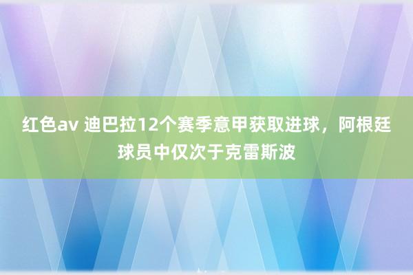 红色av 迪巴拉12个赛季意甲获取进球，阿根廷球员中仅次于克雷斯波