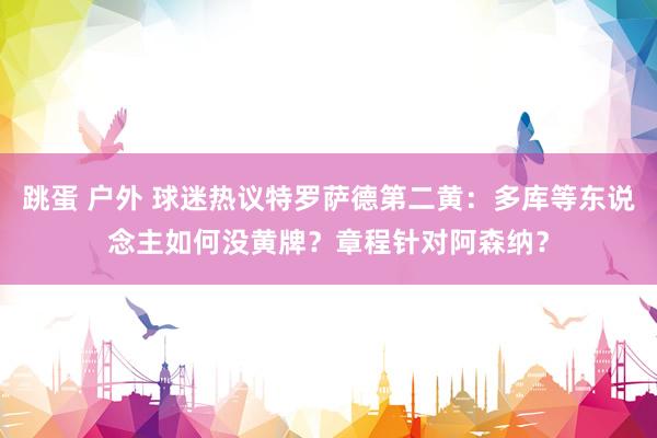 跳蛋 户外 球迷热议特罗萨德第二黄：多库等东说念主如何没黄牌？章程针对阿森纳？