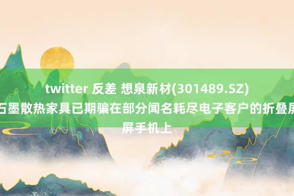 twitter 反差 想泉新材(301489.SZ):公司石墨散热家具已期骗在部分闻名耗尽电子客户的折叠屏手机上