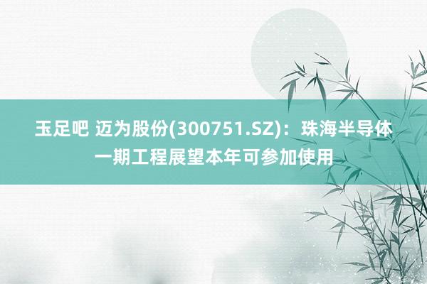 玉足吧 迈为股份(300751.SZ)：珠海半导体一期工程展望本年可参加使用