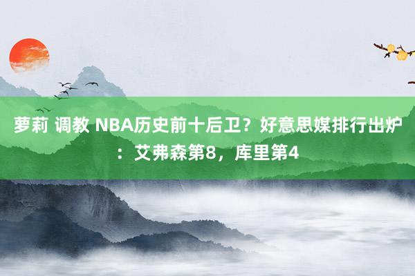 萝莉 调教 NBA历史前十后卫？好意思媒排行出炉：艾弗森第8，库里第4