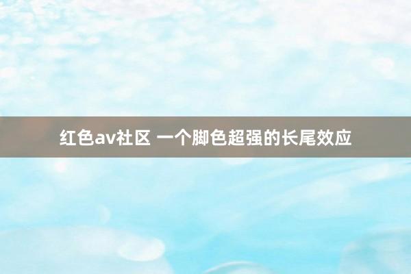 红色av社区 一个脚色超强的长尾效应