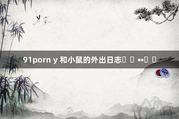 91porn y 和小鼠的外出日志ฅ՞••՞ฅ