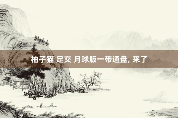 柚子猫 足交 月球版一带通盘， 来了