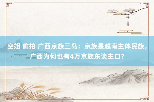 空姐 偷拍 广西京族三岛：京族是越南主体民族，广西为何也有4万京族东谈主口？