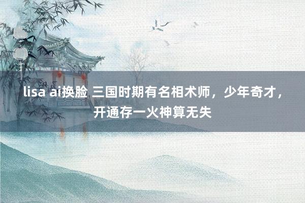 lisa ai换脸 三国时期有名相术师，少年奇才，开通存一火神算无失