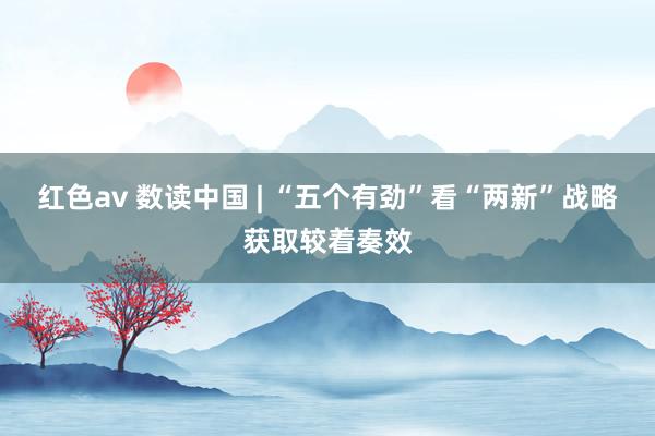 红色av 数读中国 | “五个有劲”看“两新”战略获取较着奏效