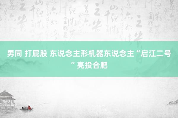 男同 打屁股 东说念主形机器东说念主“启江二号”亮投合肥