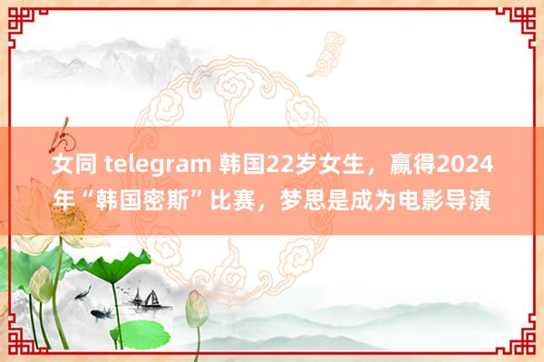 女同 telegram 韩国22岁女生，赢得2024年“韩国密斯”比赛，梦思是成为电影导演