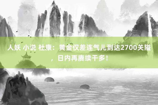 人妖 小说 杜康：黄金仅差连气儿到达2700关隘，日内再赓续干多！