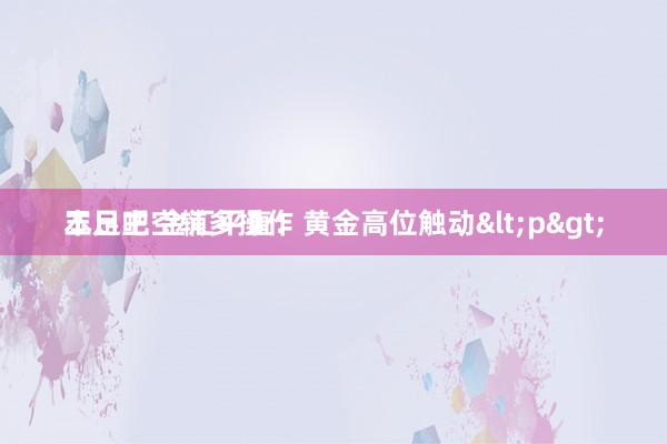 玉足吧 金汇平直：黄金高位触动<p>
本日主空辅多操作