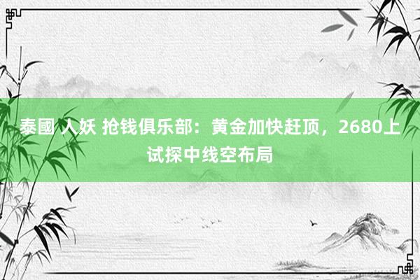 泰國 人妖 抢钱俱乐部：黄金加快赶顶，2680上试探中线空布局