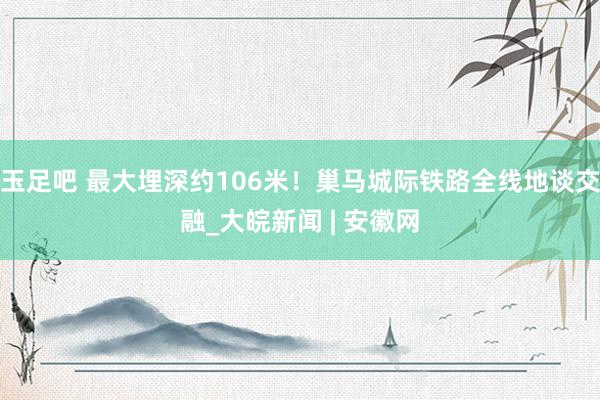 玉足吧 最大埋深约106米！巢马城际铁路全线地谈交融_大皖新闻 | 安徽网