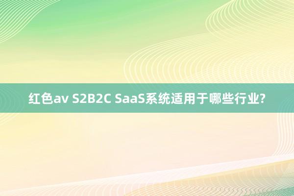 红色av S2B2C SaaS系统适用于哪些行业?