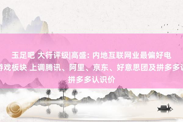 玉足吧 大行评级|高盛: 内地互联网业最偏好电商与游戏板块 上调腾讯、阿里、京东、好意思团及拼多多认识价