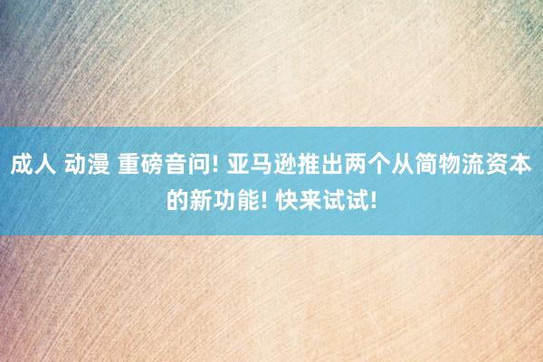 成人 动漫 重磅音问! 亚马逊推出两个从简物流资本的新功能! 快来试试!