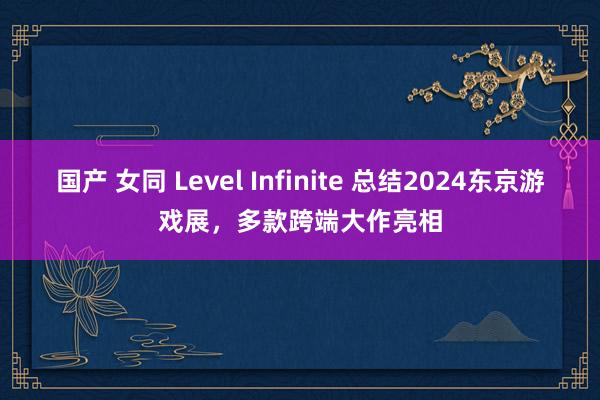 国产 女同 Level Infinite 总结2024东京游戏展，多款跨端大作亮相