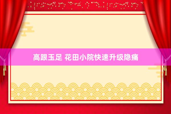 高跟玉足 花田小院快速升级隐痛