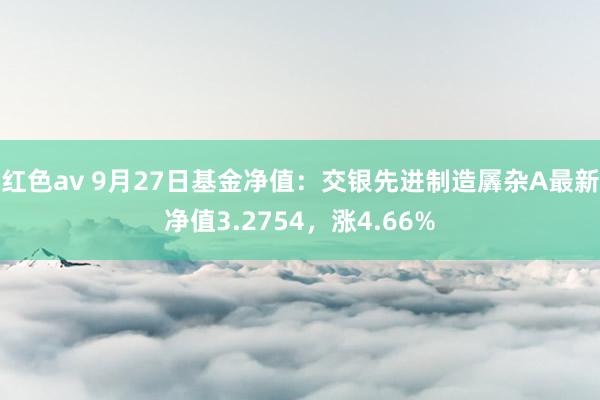 红色av 9月27日基金净值：交银先进制造羼杂A最新净值3.2754，涨4.66%